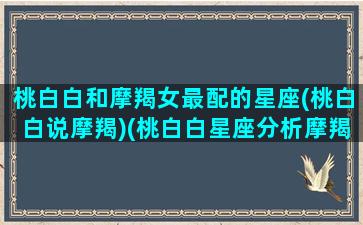 桃白白和摩羯女最配的星座(桃白白说摩羯)(桃白白星座分析摩羯座)