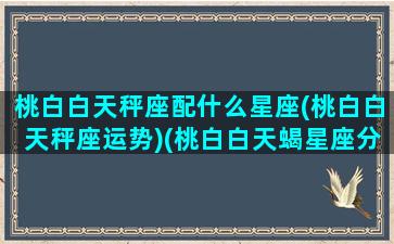 桃白白天秤座配什么星座(桃白白天秤座运势)(桃白白天蝎星座分析)