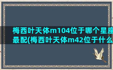 梅西叶天体m104位于哪个星座最配(梅西叶天体m42位于什么座)(梅西叶星包括了ngc星表里的所有天体)