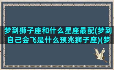 梦到狮子座和什么星座最配(梦到自己会飞是什么预兆狮子座)(梦见狮子很乖跟我很亲近)