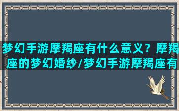 梦幻手游摩羯座有什么意义？摩羯座的梦幻婚纱/梦幻手游摩羯座有什么意义？摩羯座的梦幻婚纱-我的网站