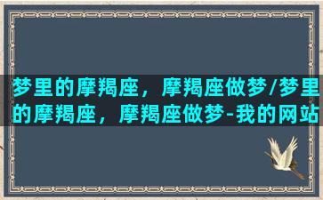 梦里的摩羯座，摩羯座做梦/梦里的摩羯座，摩羯座做梦-我的网站(告诉摩羯男梦到了他)