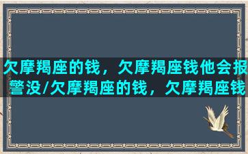 欠摩羯座的钱，欠摩羯座钱他会报警没/欠摩羯座的钱，欠摩羯座钱他会报警没-我的网站