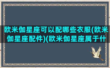 欧米伽星座可以配哪些衣服(欧米伽星座配件)(欧米伽星座属于什么档次)