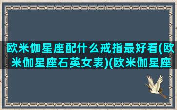 欧米伽星座配什么戒指最好看(欧米伽星座石英女表)(欧米伽星座手表)