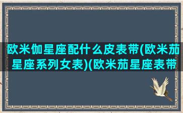 欧米伽星座配什么皮表带(欧米茄星座系列女表)(欧米茄星座表带价格是多少)