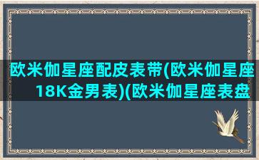 欧米伽星座配皮表带(欧米伽星座18K金男表)(欧米伽星座表盘尺寸)