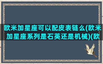 欧米加星座可以配皮表链么(欧米加星座系列是石英还是机械)(欧米加星座真假对比)