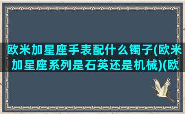 欧米加星座手表配什么镯子(欧米加星座系列是石英还是机械)(欧米加12星座手表)