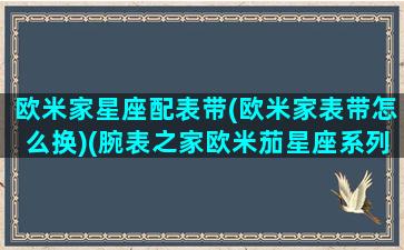 欧米家星座配表带(欧米家表带怎么换)(腕表之家欧米茄星座系列)