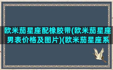 欧米茄星座配橡胶带(欧米茄星座男表价格及图片)(欧米茄星座系列的表带是什么材质)