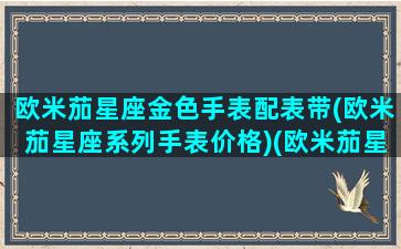 欧米茄星座金色手表配表带(欧米茄星座系列手表价格)(欧米茄星座表是真金吗)