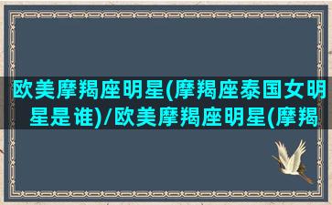 欧美摩羯座明星(摩羯座泰国女明星是谁)/欧美摩羯座明星(摩羯座泰国女明星是谁)-我的网站