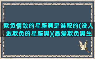 欺负情敌的星座男是谁配的(没人敢欺负的星座男)(最爱欺负男生的星座)