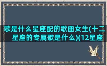 歌是什么星座配的歌曲女生(十二星座的专属歌是什么)(12星座的歌)