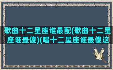 歌曲十二星座谁最配(歌曲十二星座谁最傻)(唱十二星座谁最傻这首歌)