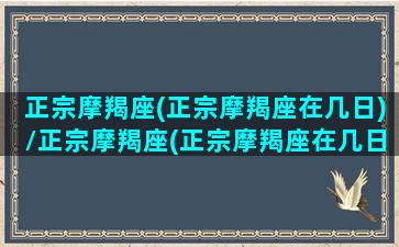 正宗摩羯座(正宗摩羯座在几日)/正宗摩羯座(正宗摩羯座在几日)-我的网站