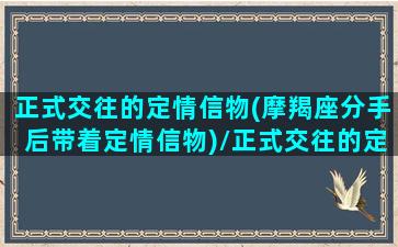 正式交往的定情信物(摩羯座分手后带着定情信物)/正式交往的定情信物(摩羯座分手后带着定情信物)-我的网站