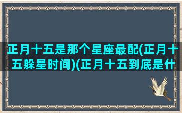 正月十五是那个星座最配(正月十五躲星时间)(正月十五到底是什么星座)