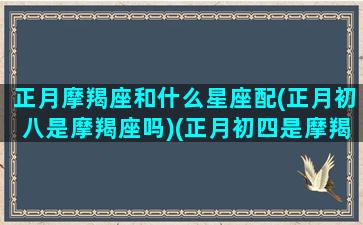 正月摩羯座和什么星座配(正月初八是摩羯座吗)(正月初四是摩羯座吗)