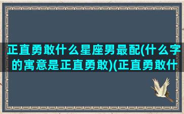 正直勇敢什么星座男最配(什么字的寓意是正直勇敢)(正直勇敢什么意思)