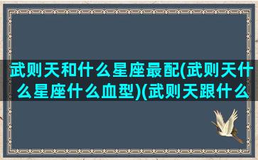 武则天和什么星座最配(武则天什么星座什么血型)(武则天跟什么英雄搭配)