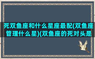 死双鱼座和什么星座最配(双鱼座管理什么星)(双鱼座的死对头是哪个星座)