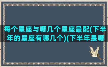 每个星座与哪几个星座最配(下半年的星座有哪几个)(下半年是哪6个星座)