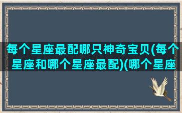 每个星座最配哪只神奇宝贝(每个星座和哪个星座最配)(哪个星座是什么神奇宝贝)