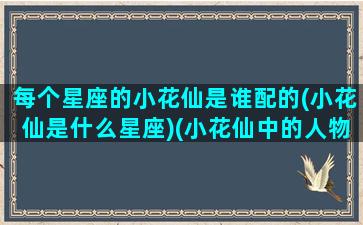 每个星座的小花仙是谁配的(小花仙是什么星座)(小花仙中的人物是什么星座的)