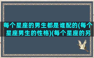 每个星座的男生都是谁配的(每个星座男生的性格)(每个星座的另一半)