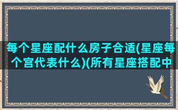 每个星座配什么房子合适(星座每个宫代表什么)(所有星座搭配中最适合的一对)