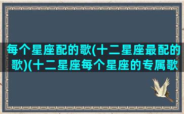 每个星座配的歌(十二星座最配的歌)(十二星座每个星座的专属歌曲)