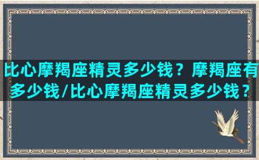 比心摩羯座精灵多少钱？摩羯座有多少钱/比心摩羯座精灵多少钱？摩羯座有多少钱-我的网站