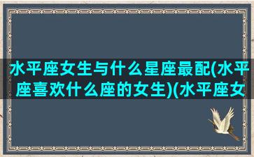 水平座女生与什么星座最配(水平座喜欢什么座的女生)(水平座女生和什么星座男生配)