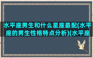 水平座男生和什么星座最配(水平座的男生性格特点分析)(水平座男和什么星座女配)