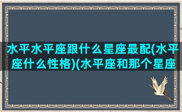 水平水平座跟什么星座最配(水平座什么性格)(水平座和那个星座比较配)