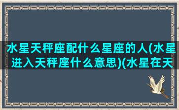 水星天秤座配什么星座的人(水星进入天秤座什么意思)(水星在天秤座的人)