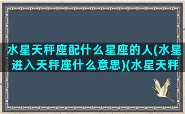 水星天秤座配什么星座的人(水星进入天秤座什么意思)(水星天秤好吗)