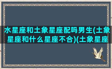 水星座和土象星座配吗男生(土象星座和什么星座不合)(土象星座与水象星座合适吗)