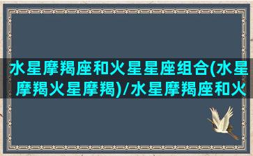 水星摩羯座和火星星座组合(水星摩羯火星摩羯)/水星摩羯座和火星星座组合(水星摩羯火星摩羯)-我的网站