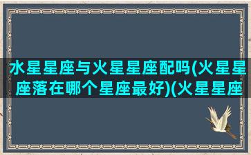 水星星座与火星星座配吗(火星星座落在哪个星座最好)(火星星座和水星星座合吗)