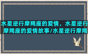 水星逆行摩羯座的爱情，水星逆行摩羯座的爱情故事/水星逆行摩羯座的爱情，水星逆行摩羯座的爱情故事-我的网站