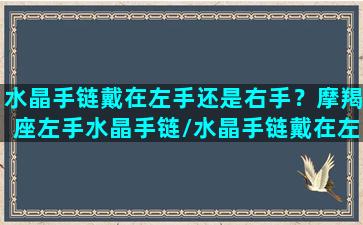 水晶手链戴在左手还是右手？摩羯座左手水晶手链/水晶手链戴在左手还是右手？摩羯座左手水晶手链-我的网站