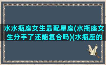 水水瓶座女生最配星座(水瓶座女生分手了还能复合吗)(水瓶座的女生分手了会很快再找一个吗)