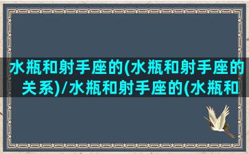 水瓶和射手座的(水瓶和射手座的关系)/水瓶和射手座的(水瓶和射手座的关系)-我的网站