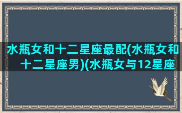 水瓶女和十二星座最配(水瓶女和十二星座男)(水瓶女与12星座男关系)