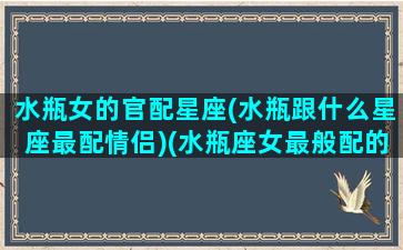 水瓶女的官配星座(水瓶跟什么星座最配情侣)(水瓶座女最般配的星座)