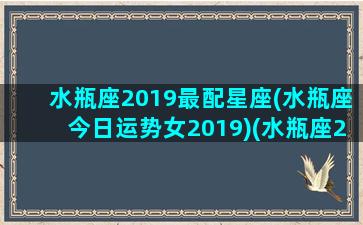 水瓶座2019最配星座(水瓶座今日运势女2019)(水瓶座2020年)