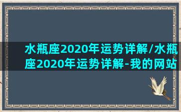 水瓶座2020年运势详解/水瓶座2020年运势详解-我的网站(水瓶座2020年每月运势完整版第一星座)